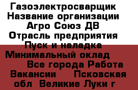 Газоэлектросварщик › Название организации ­ Агро-Союз ДВ › Отрасль предприятия ­ Пуск и наладка › Минимальный оклад ­ 55 000 - Все города Работа » Вакансии   . Псковская обл.,Великие Луки г.